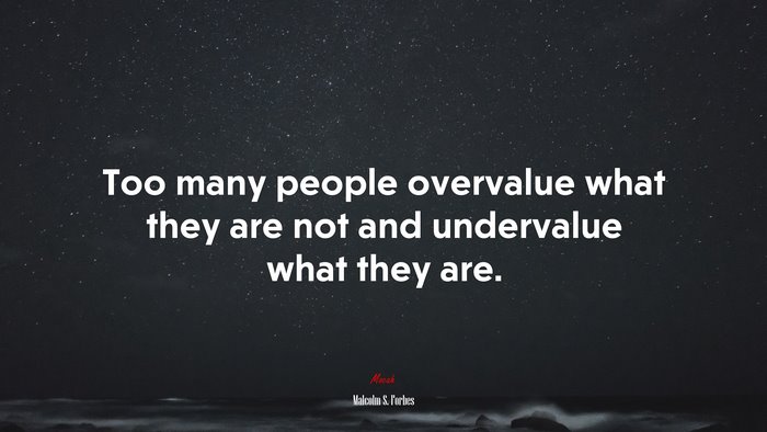 Too many people overvalue what they are not and undervalue what they are. | Malcolm S. Forbes quote