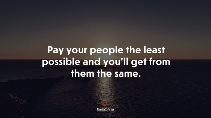 Pay your people the least possible and you’ll get from them the same. | Malcolm S. Forbes quote