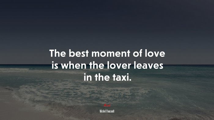 The best moment of love is when the lover leaves in the taxi. | Michel Foucault quote