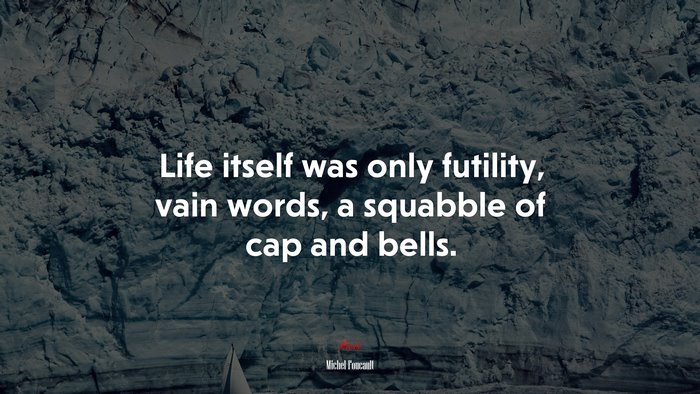 Life itself was only futility, vain words, a squabble of cap and bells. | Michel Foucault quote