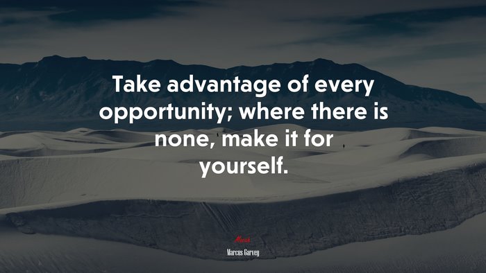 Take advantage of every opportunity; where there is none, make it for yourself. | Marcus Garvey quote