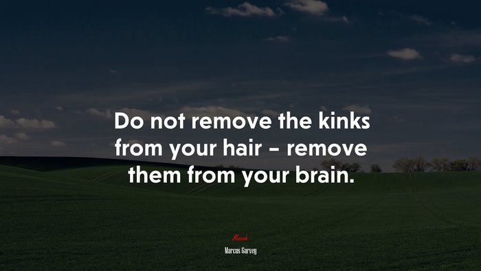 Do not remove the kinks from your hair – remove them from your brain. | Marcus Garvey quote