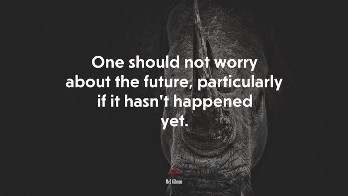 One should not worry about the future, particularly if it hasn’t happened yet. | Mel Gibson quote