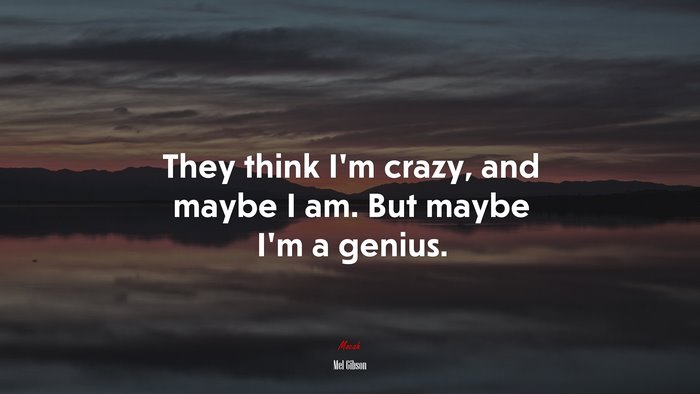 They think I’m crazy, and maybe I am. But maybe I’m a genius. | Mel Gibson quote