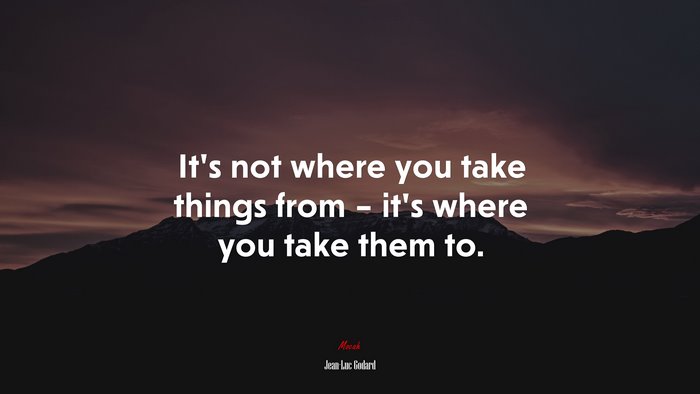 It’s not where you take things from – it’s where you take them to. | Jean-Luc Godard quote