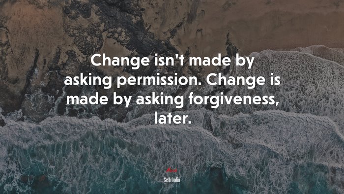 Change isn’t made by asking permission. Change is made by asking forgiveness, later. | Seth Godin quote