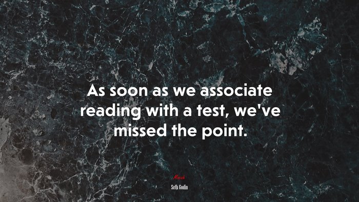 As soon as we associate reading with a test, we’ve missed the point. | Seth Godin quote