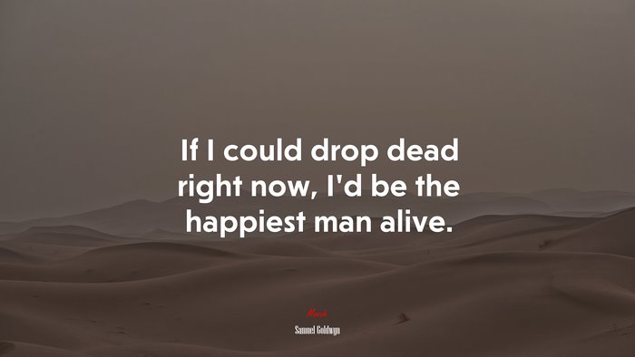 If I could drop dead right now, I’d be the happiest man alive. | Samuel Goldwyn quote