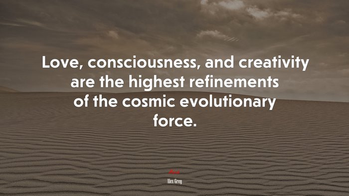 Love, consciousness, and creativity are the highest refinements of the cosmic evolutionary force. | Alex Grey quote