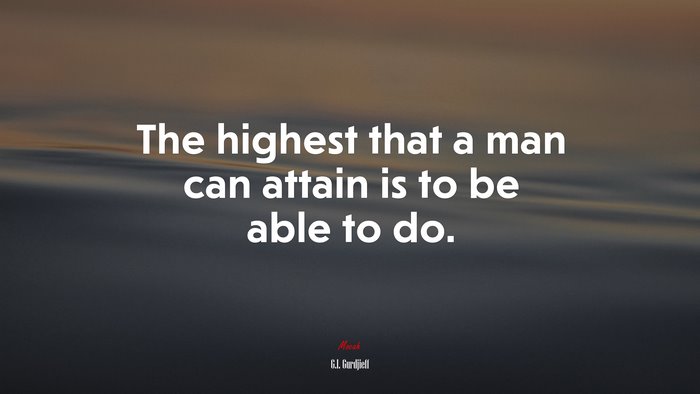 The highest that a man can attain is to be able to do. | G.I. Gurdjieff quote