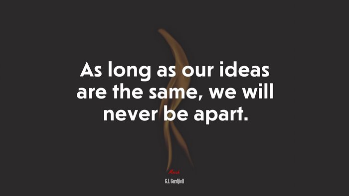 As long as our ideas are the same, we will never be apart. | G.I. Gurdjieff quote