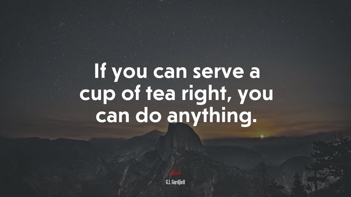 If you can serve a cup of tea right, you can do anything. | G.I. Gurdjieff quote