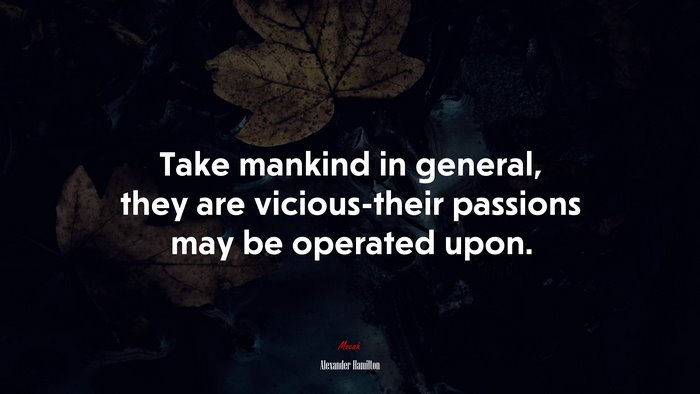 Take mankind in general, they are vicious-their passions may be operated upon. | Alexander Hamilton quote