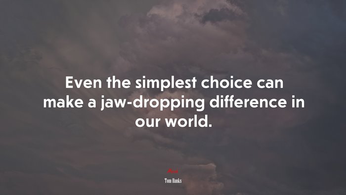 Even the simplest choice can make a jaw-dropping difference in our world. | Tom Hanks quote