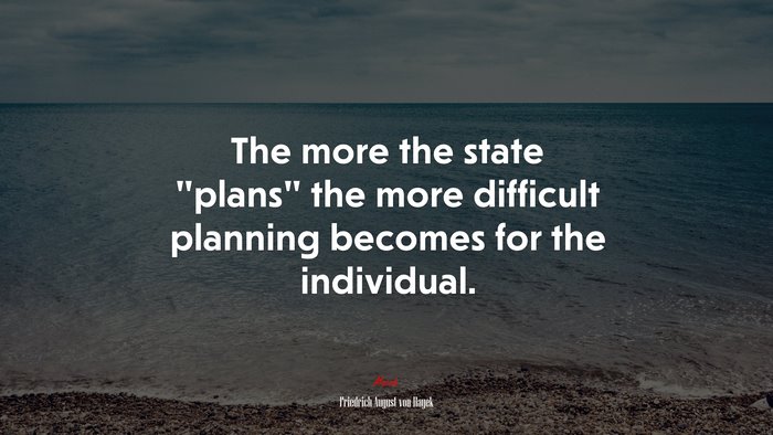 The more the state “plans” the more difficult planning becomes for the individual. | Friedrich August von Hayek quote