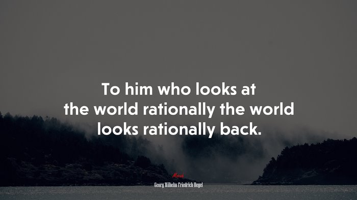 To him who looks at the world rationally the world looks rationally back. | Georg Wilhelm Friedrich Hegel quote