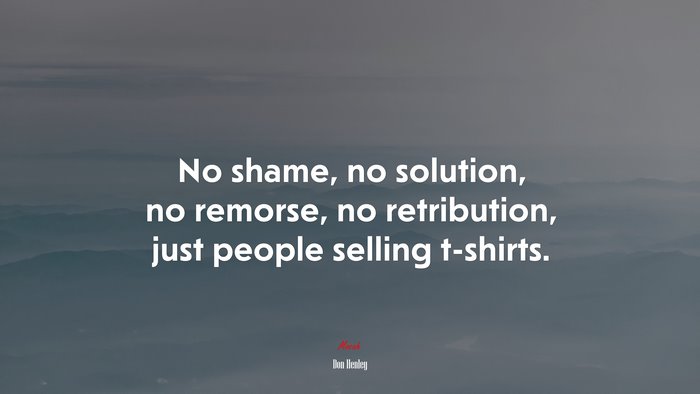 No shame, no solution, no remorse, no retribution, just people selling t-shirts. | Don Henley quote