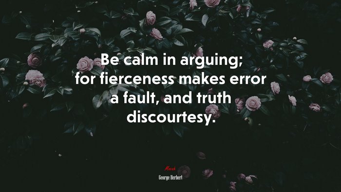 Be calm in arguing; for fierceness makes error a fault, and truth discourtesy. | George Herbert quote