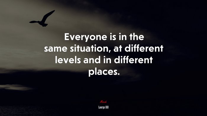 Everyone is in the same situation, at different levels and in different places. | Lauryn Hill quote