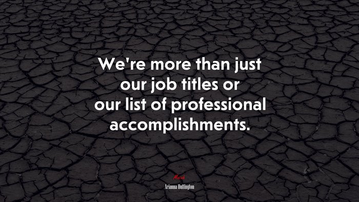 We’re more than just our job titles or our list of professional accomplishments. | Arianna Huffington quote