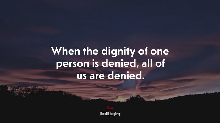 When the dignity of one person is denied, all of us are denied. | Hubert H. Humphrey quote
