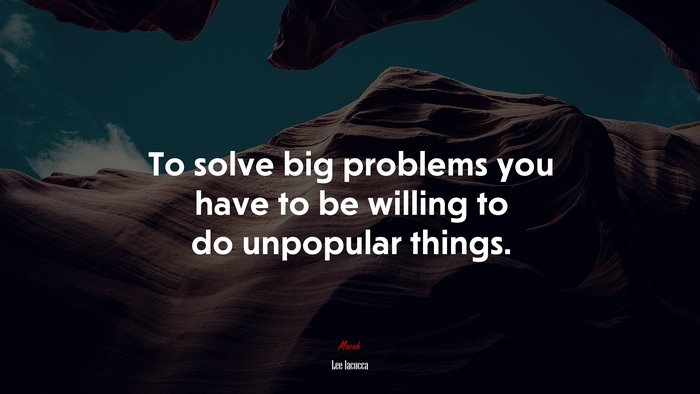 To solve big problems you have to be willing to do unpopular things. | Lee Iacocca quote