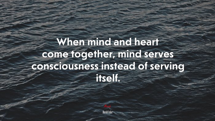 When mind and heart come together, mind serves consciousness instead of serving itself. | David Icke quote