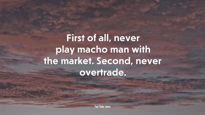 First of all, never play macho man with the market. Second, never overtrade. | Paul Tudor Jones quote