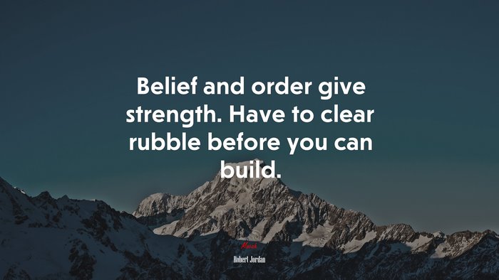 Belief and order give strength. Have to clear rubble before you can build. | Robert Jordan quote