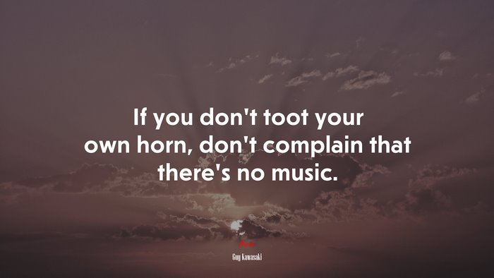 If you don’t toot your own horn, don’t complain that there’s no music. | Guy Kawasaki quote