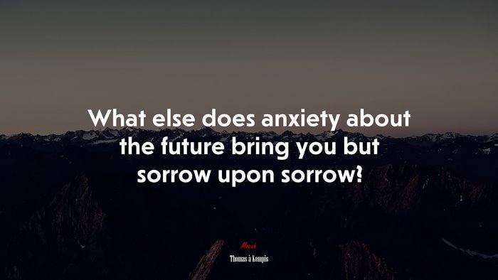 What else does anxiety about the future bring you but sorrow upon sorrow? | Thomas à Kempis quote