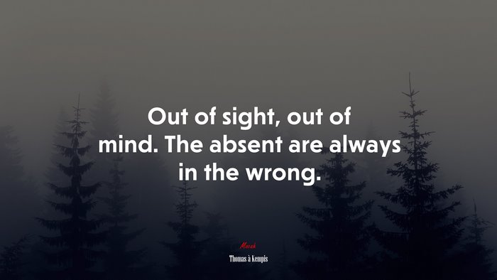 Out of sight, out of mind. The absent are always in the wrong. | Thomas à Kempis quote