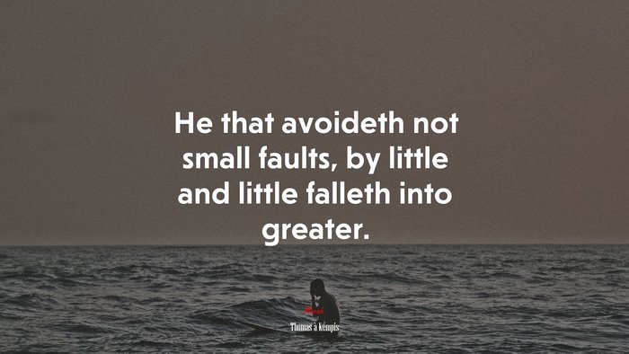 He that avoideth not small faults, by little and little falleth into greater. | Thomas à Kempis quote