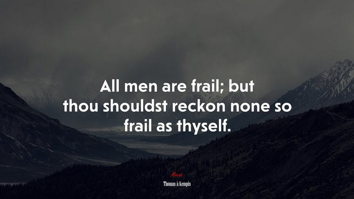 All men are frail; but thou shouldst reckon none so frail as thyself. | Thomas à Kempis quote