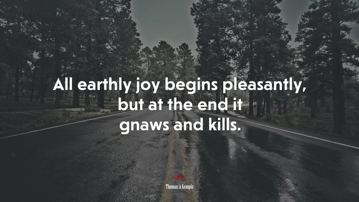 All earthly joy begins pleasantly, but at the end it gnaws and kills. | Thomas à Kempis quote