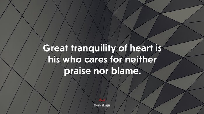 Great tranquility of heart is his who cares for neither praise nor blame. | Thomas à Kempis quote