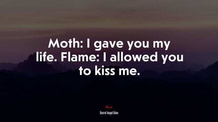 Moth: I gave you my life. Flame: I allowed you to kiss me. | Hazrat Inayat Khan quote
