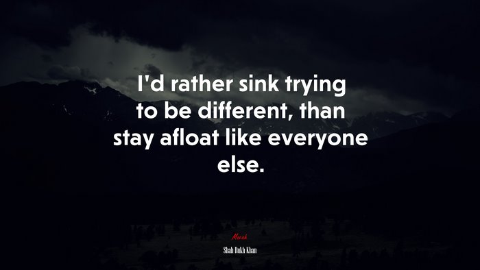 I’d rather sink trying to be different, than stay afloat like everyone else. | Shah Rukh Khan quote