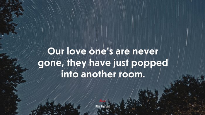 Our love one’s are never gone, they have just popped into another room. | Billie Jean King quote