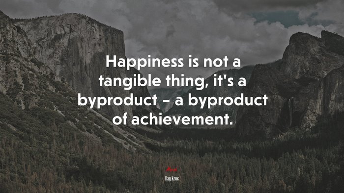 Happiness is not a tangible thing, it’s a byproduct – a byproduct of achievement. | Ray Kroc quote