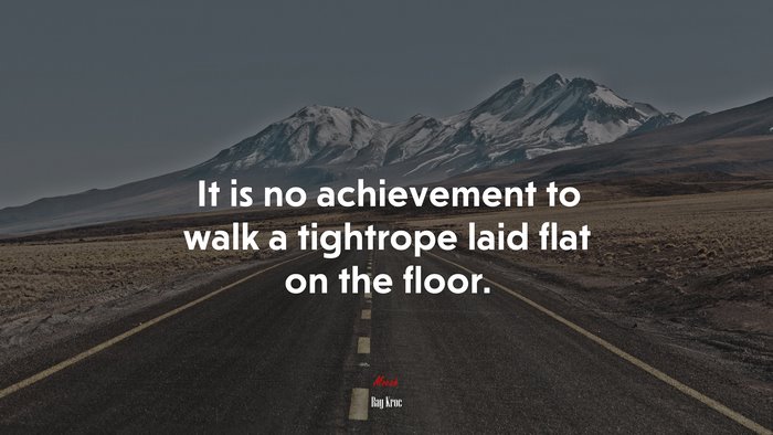 It is no achievement to walk a tightrope laid flat on the floor. | Ray Kroc quote