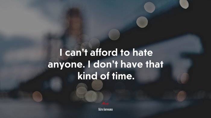 I can’t afford to hate anyone. I don’t have that kind of time. | Akira Kurosawa quote