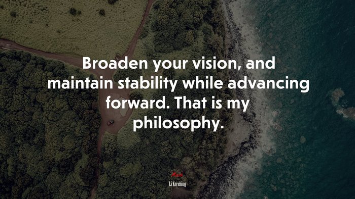 Broaden your vision, and maintain stability while advancing forward. That is my philosophy. | Li Ka-shing quote