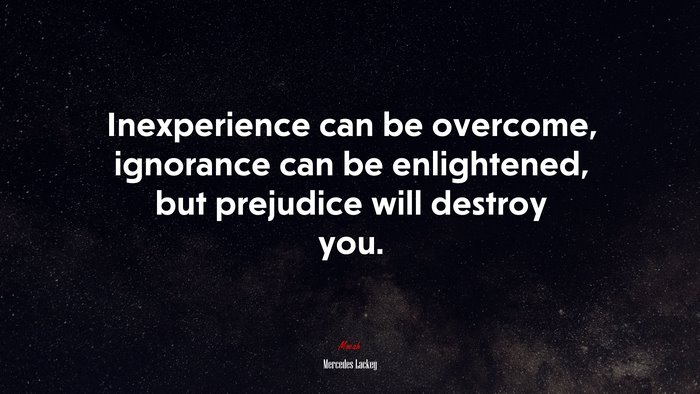 Inexperience can be overcome, ignorance can be enlightened, but prejudice will destroy you. | Mercedes Lackey quote