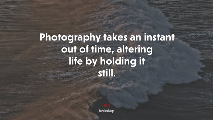Photography takes an instant out of time, altering life by holding it still. | Dorothea Lange quote