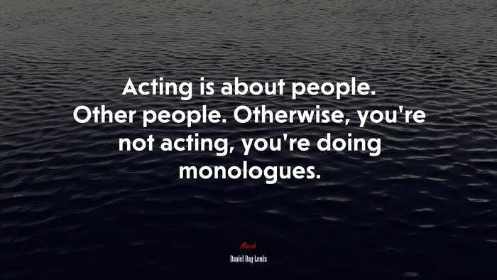 Acting is about people. Other people. Otherwise, you’re not acting, you’re doing monologues. | Daniel Day-Lewis quote