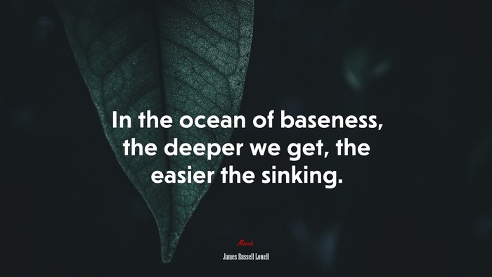 In the ocean of baseness, the deeper we get, the easier the sinking. | James Russell Lowell quote
