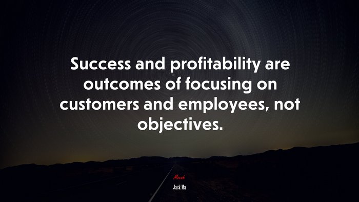 Success and profitability are outcomes of focusing on customers and employees, not objectives. | Jack Ma quote