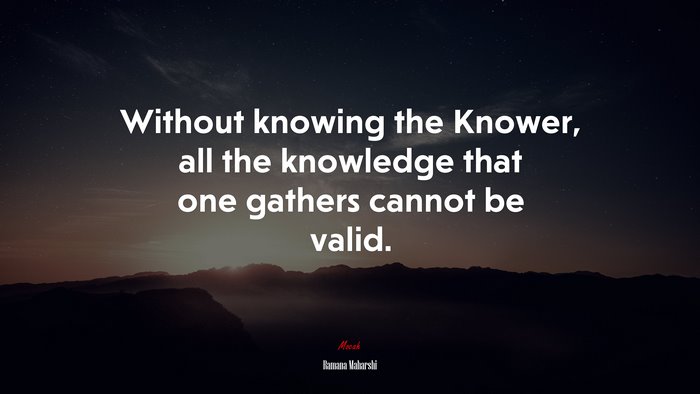 Without knowing the Knower, all the knowledge that one gathers cannot be valid. | Ramana Maharshi quote