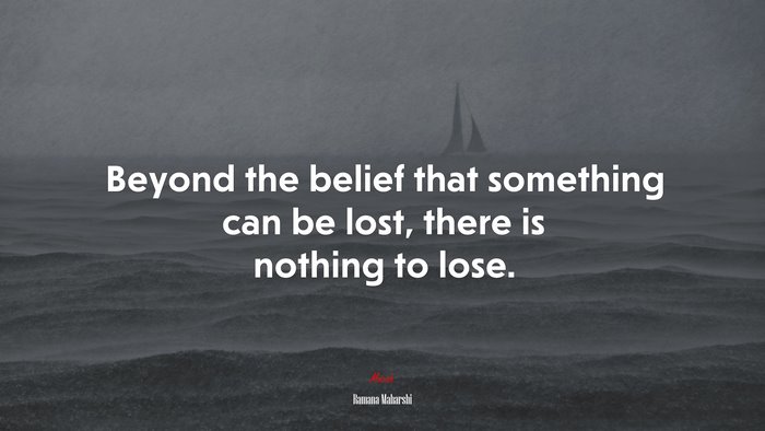 Beyond the belief that something can be lost, there is nothing to lose. | Ramana Maharshi quote